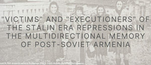 "'Victims' and 'Executioners' of the Stalin Era Repressions in the Multidirectional Memory of Post-Soviet Armenia ~ Wednesday November 9, 2022 ~ Hybrid Event