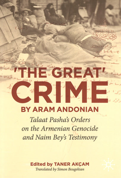 'The Great Crime' by Aram Andonian: Talaat Pasha’s Orders on the Armenian Genocide and Naim Bey’s Testimony