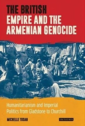BRITISH EMPIRE and the ARMENIAN GENOCIDE ~ Humanitarianism and Imperial Politics from Gladstone to Churchill