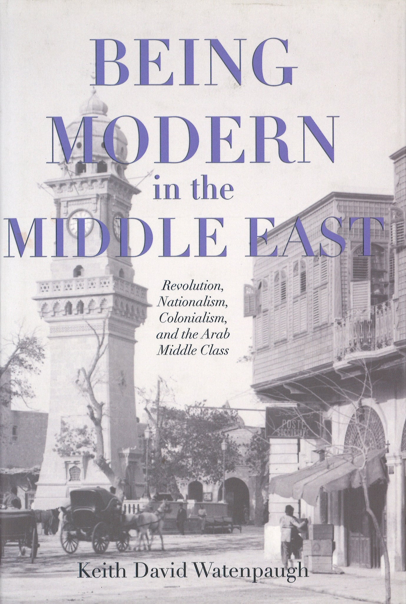 BEING MODERN IN THE MIDDLE EAST: Revolution, Nationalism, Colonialism, and the Arab Middle Class