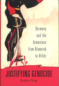 JUSTIFYING GENOCIDE: Germany and the Armenian Genocide from Bismarck to Hitler