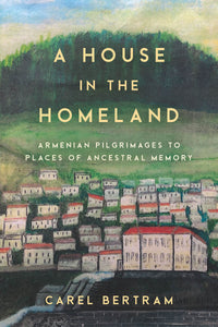 House in the Homeland, A: Armenian Pilgrimages to Places of Ancestral Memory