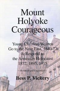 MOUNT HOLYOKE COURAGEOUS: Young Christian Women go to the Near East, 1840-72 and respond to the Armenian Holocaust, 1872,1895,1915