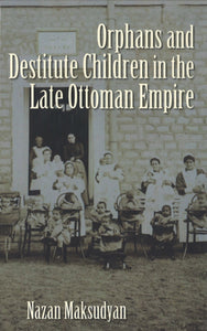 ORPHANS AND DESTITUTE CHILDREN IN THE LATE OTTOMAN EMPIRE