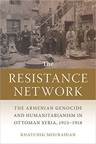 RESISTANCE NETWORK, The ~ The Armenian Genocide and Humanitarianism in Ottoman Syria, 1915–1918