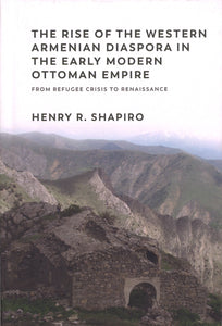 Rise of the Western Armenian Diaspora in the Early Modern Ottoman Empire, The: From Refugee Crisis to Renaissance
