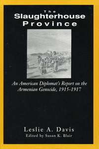 SLAUGHTERHOUSE PROVINCE, THE: An American Diplomat's Report on the Armenian Genocide, 1915-1917