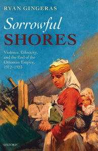 SORROWFUL SHORES: Violence, Ethnicity, and the End of the Ottoman Empire, 1912-1923