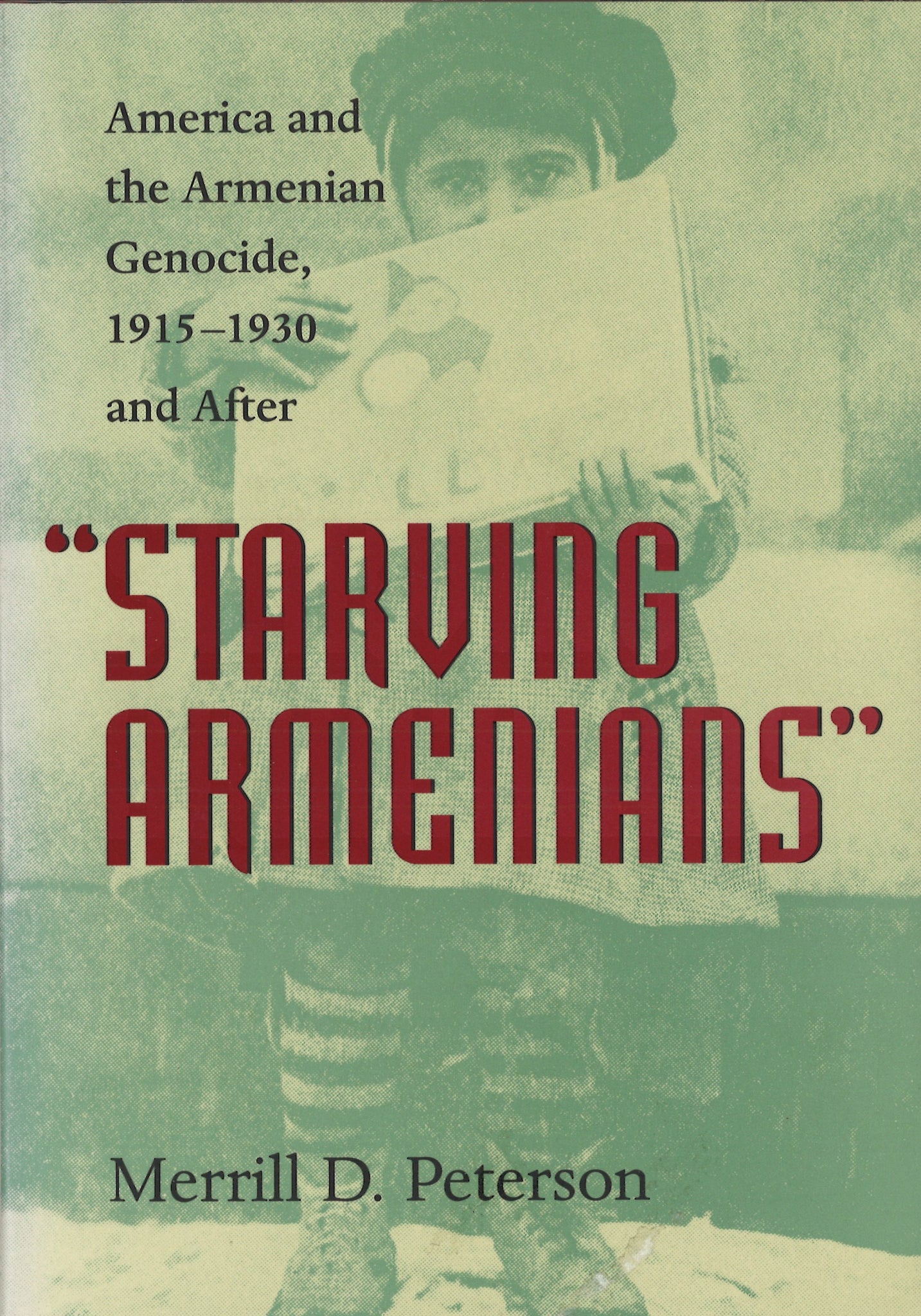 STARVING ARMENIANS: AMERICA AND THE ARMENIAN GENOCIDE, 1915- 1930 AND AFTER