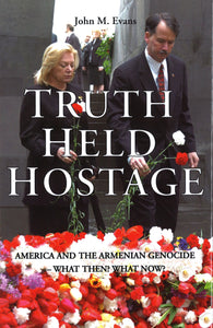 TRUTH HELD HOSTAGE: America and the Armenian Genocide What Then? What Now?