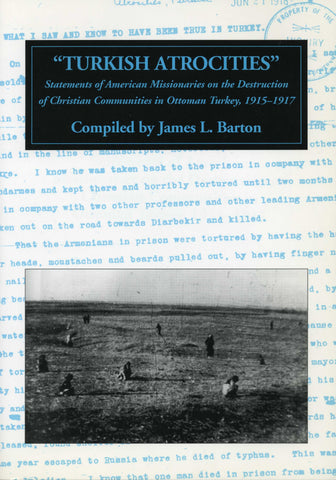 TURKISH ATROCITIES: Statements of American Missionaries on the Destruction of Christian Communities in Ottoman Turkey, 1915-1917
